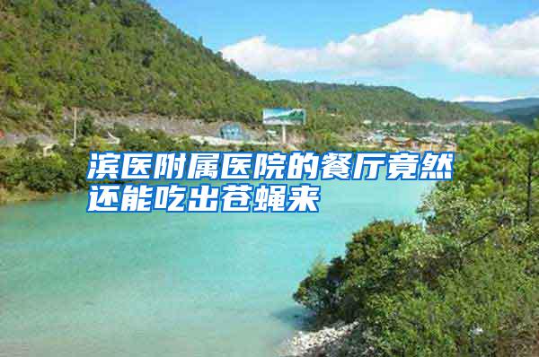 濱醫(yī)附屬醫(yī)院的餐廳竟然還能吃出蒼蠅來(lái)