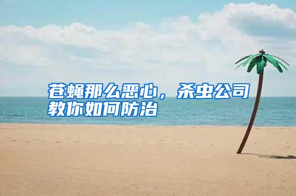 蒼蠅那么惡心，殺蟲公司教你如何防治