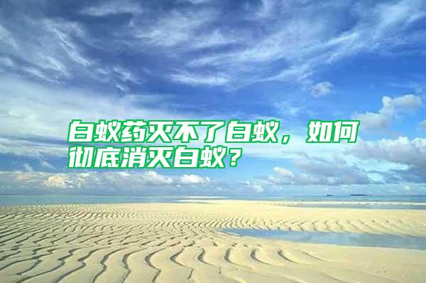 白蟻藥滅不了白蟻，如何徹底消滅白蟻？