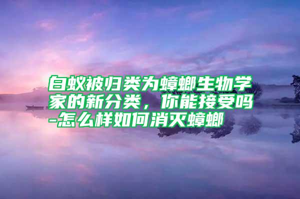 白蟻被歸類為蟑螂生物學(xué)家的新分類，你能接受嗎-怎么樣如何消滅蟑螂
