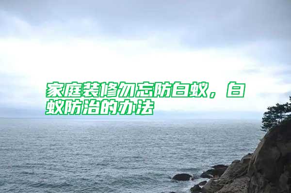 家庭裝修勿忘防白蟻，白蟻防治的辦法