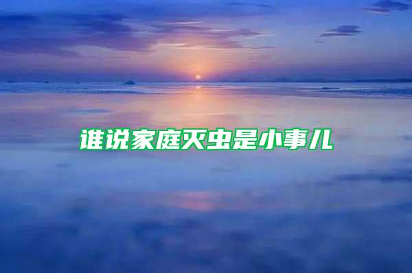 誰(shuí)說(shuō)家庭滅蟲(chóng)是小事兒