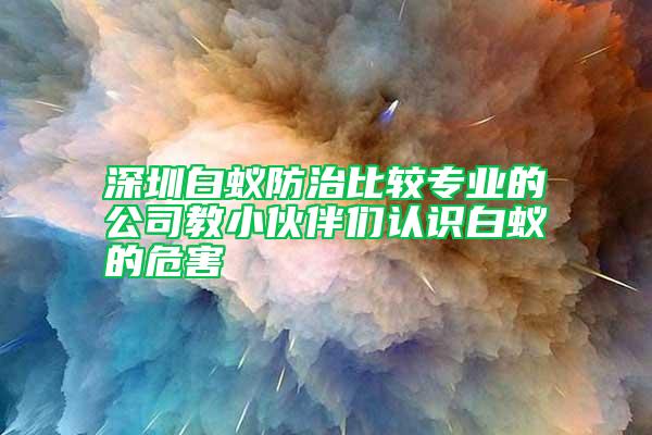 深圳白蟻防治比較專業(yè)的公司教小伙伴們認(rèn)識白蟻的危害