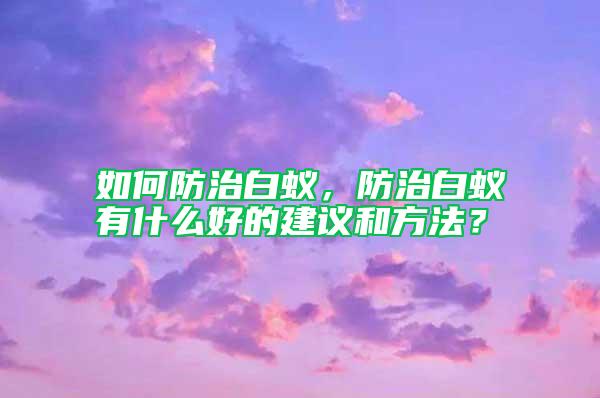 如何防治白蟻，防治白蟻有什么好的建議和方法？