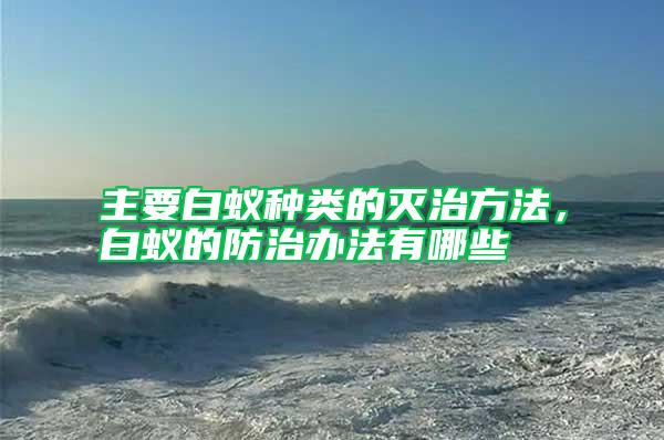 主要白蟻種類的滅治方法，白蟻的防治辦法有哪些