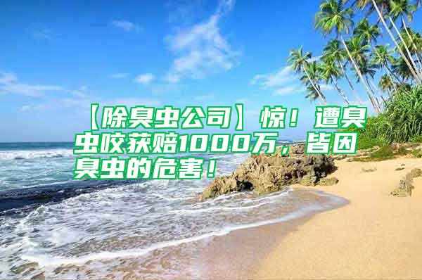 【除臭蟲(chóng)公司】驚！遭臭蟲(chóng)咬獲賠1000萬(wàn)，皆因臭蟲(chóng)的危害！