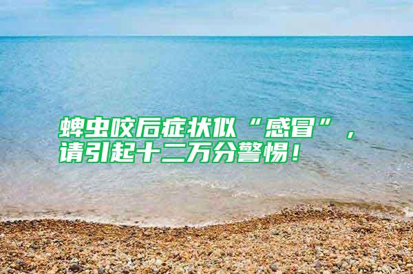 蜱蟲咬后癥狀似“感冒”，請引起十二萬分警惕！