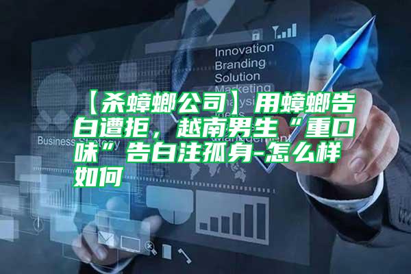【殺蟑螂公司】用蟑螂告白遭拒，越南男生“重口味”告白注孤身-怎么樣如何