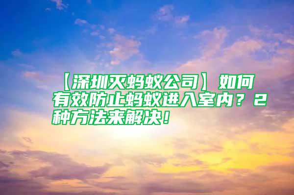 【深圳滅螞蟻公司】如何有效防止螞蟻進入室內(nèi)？2種方法來解決！