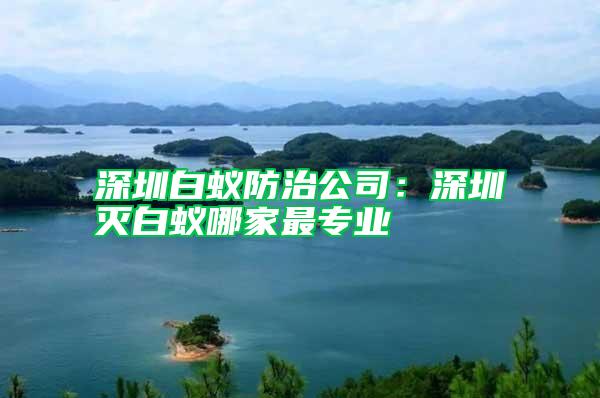 深圳白蟻防治公司：深圳滅白蟻哪家最專(zhuān)業(yè)