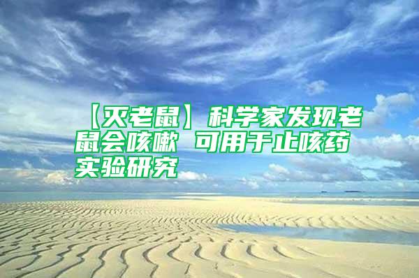 【滅老鼠】科學(xué)家發(fā)現(xiàn)老鼠會咳嗽 可用于止咳藥實(shí)驗(yàn)研究