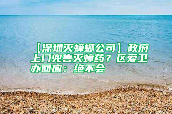 【深圳滅蟑螂公司】政府上門兜售滅蟑藥？區愛衛辦回應：絕不會