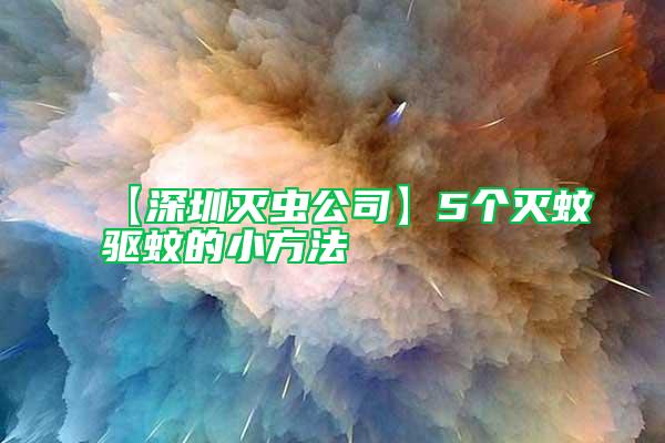 【深圳滅蟲公司】5個(gè)滅蚊驅(qū)蚊的小方法