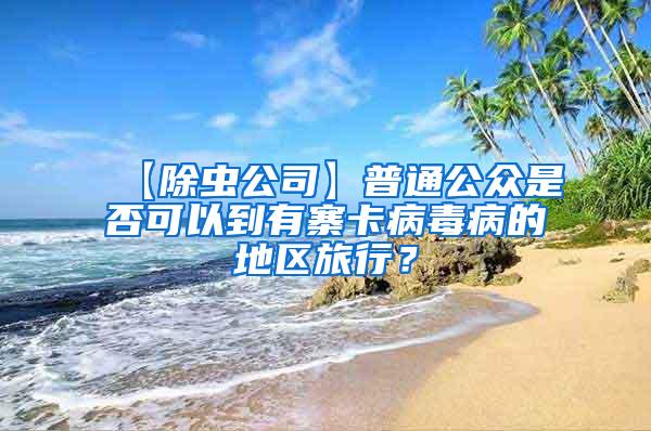 【除蟲公司】普通公眾是否可以到有寨卡病毒病的地區(qū)旅行？