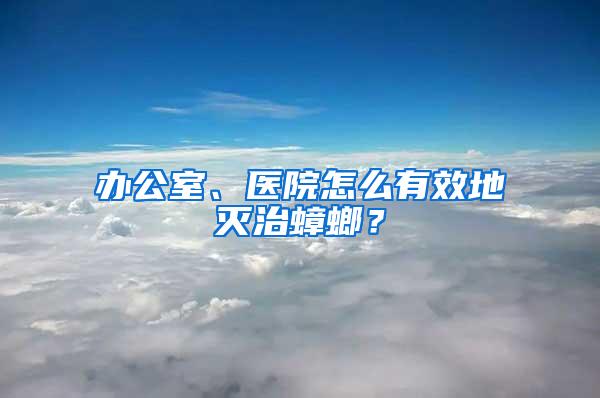 辦公室、醫院怎么有效地滅治蟑螂？