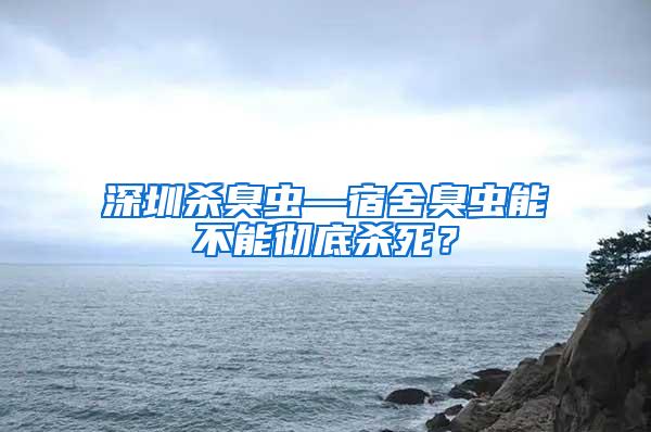 深圳殺臭蟲(chóng)—宿舍臭蟲(chóng)能不能徹底殺死？