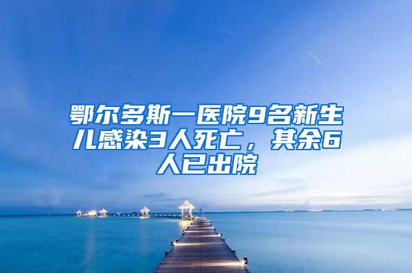 鄂爾多斯一醫院9名新生兒感染3人死亡，其余6人已出院