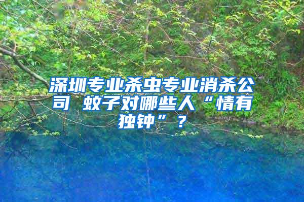 深圳專業殺蟲專業消殺公司 蚊子對哪些人“情有獨鐘”？
