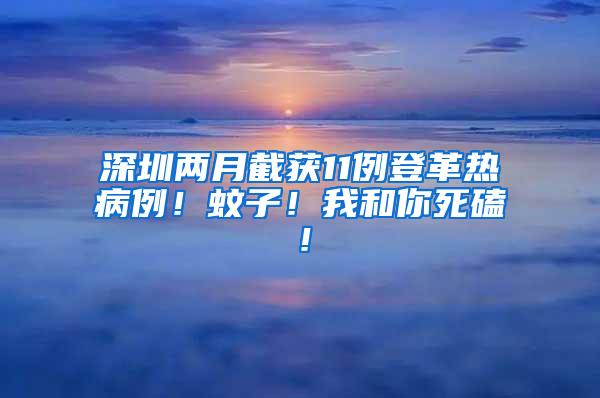 深圳兩月截獲11例登革熱病例！蚊子！我和你死磕！