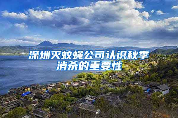 深圳滅蚊蠅公司認(rèn)識(shí)秋季消殺的重要性