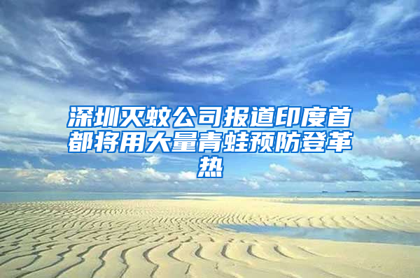 深圳滅蚊公司報道印度首都將用大量青蛙預(yù)防登革熱